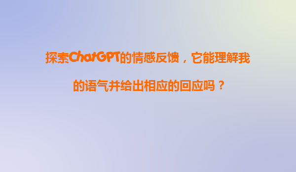 探索ChatGPT的情感反馈，它能理解我的语气并给出相应的回应吗？