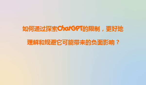 如何通过探索ChatGPT的限制，更好地理解和规避它可能带来的负面影响？
