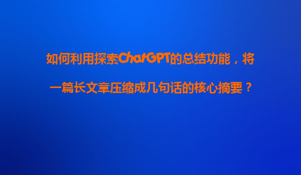 如何利用探索ChatGPT的总结功能，将一篇长文章压缩成几句话的核心摘要？