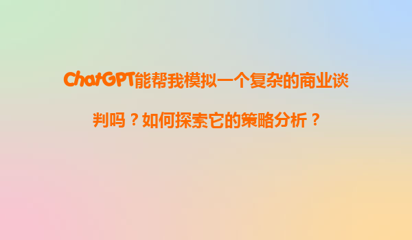 ChatGPT能帮我模拟一个复杂的商业谈判吗？如何探索它的策略分析？