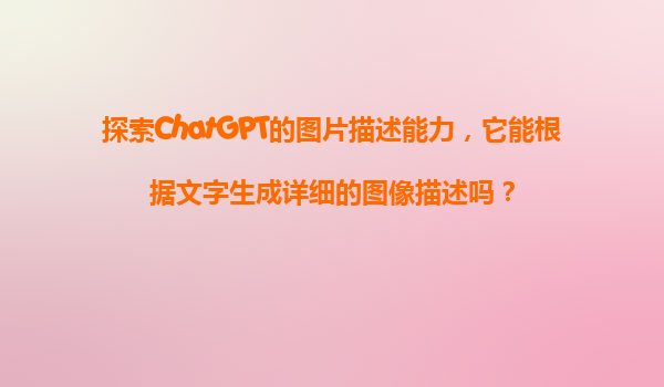 探索ChatGPT的图片描述能力，它能根据文字生成详细的图像描述吗？