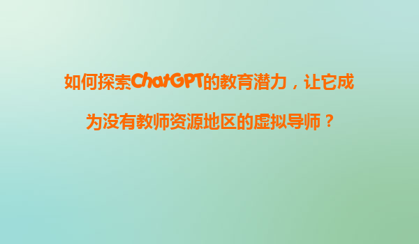 如何探索ChatGPT的教育潜力，让它成为没有教师资源地区的虚拟导师？