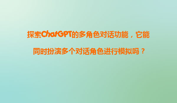 探索ChatGPT的多角色对话功能，它能同时扮演多个对话角色进行模拟吗？