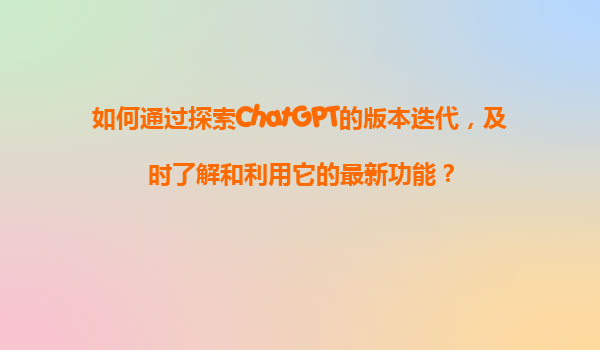 如何通过探索ChatGPT的版本迭代，及时了解和利用它的最新功能？
