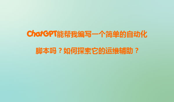 ChatGPT能帮我编写一个简单的自动化脚本吗？如何探索它的运维辅助？