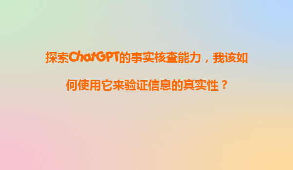 探索ChatGPT的事实核查能力，我该如何使用它来验证信息的真实性？