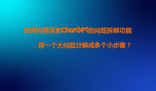 如何利用探索ChatGPT的问题拆解功能，将一个大问题分解成多个小步骤？
