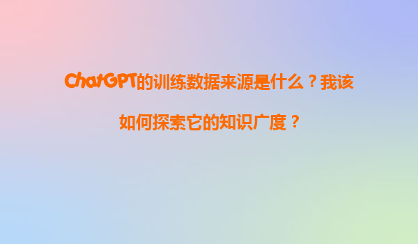 ChatGPT的训练数据来源是什么？我该如何探索它的知识广度？
