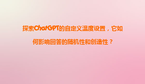 探索ChatGPT的自定义温度设置，它如何影响回答的随机性和创造性？